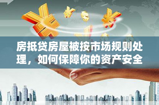 衡东房抵贷房屋被按市场规则处理，如何保障你的资产安全？