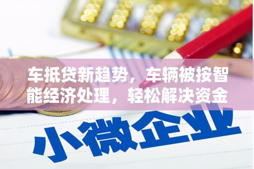 吉县车抵贷新趋势，车辆被按智能经济处理，轻松解决资金难题